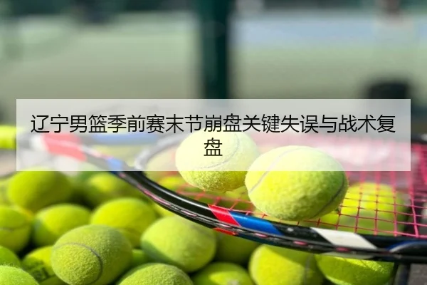 辽宁男篮季前赛末节崩盘关键失误与战术复盘