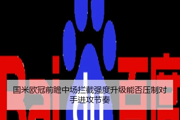 国米欧冠前瞻中场拦截强度升级能否压制对手进攻节奏