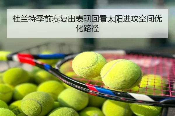 杜兰特季前赛复出表现回看太阳进攻空间优化路径