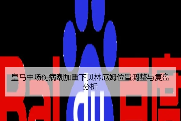 皇马中场伤病潮加重下贝林厄姆位置调整与复盘分析